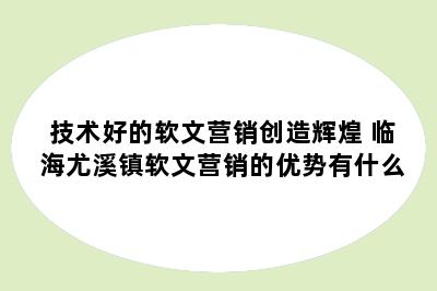 技术好的软文营销创造辉煌 临海尤溪镇软文营销的优势有什么